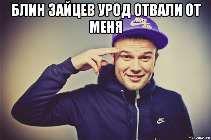блин зайцев урод отвали от меня 