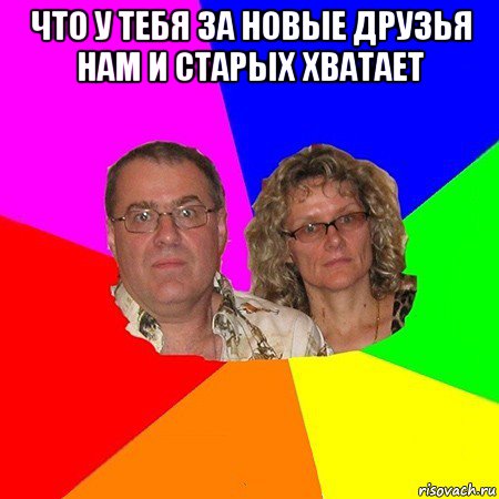 что у тебя за новые друзья нам и старых хватает , Мем  Типичные родители