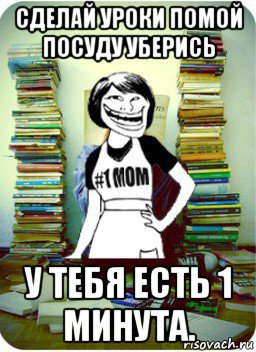 сделай уроки помой посуду уберись у тебя есть 1 минута., Мем Мама