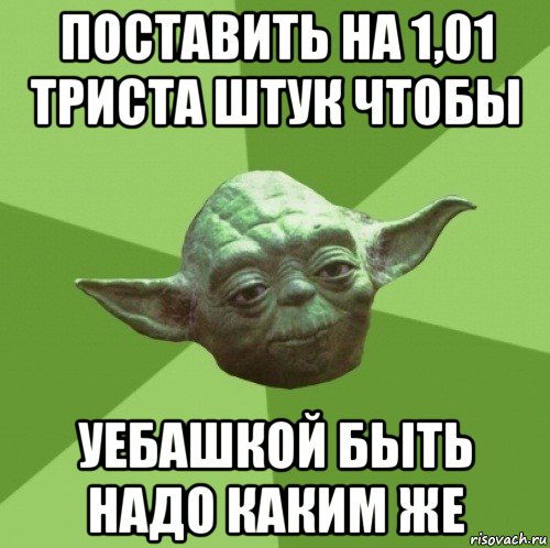 поставить на 1,01 триста штук чтобы уебашкой быть надо каким же, Мем Мастер Йода