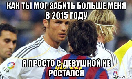 как ты мог забить больше меня в 2015 году я просто с девушкой не ростался