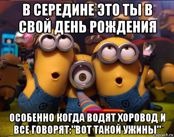 в середине это ты в свой день рождения особенно когда водят хоровод и все говорят:"вот такой ужины", Мем   миньоны