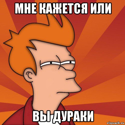 мне кажется или вы дураки, Мем Мне кажется или (Фрай Футурама)