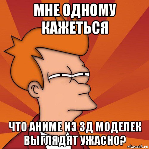 мне одному кажеться что аниме из 3д моделек выглядят ужасно?, Мем Мне кажется или (Фрай Футурама)