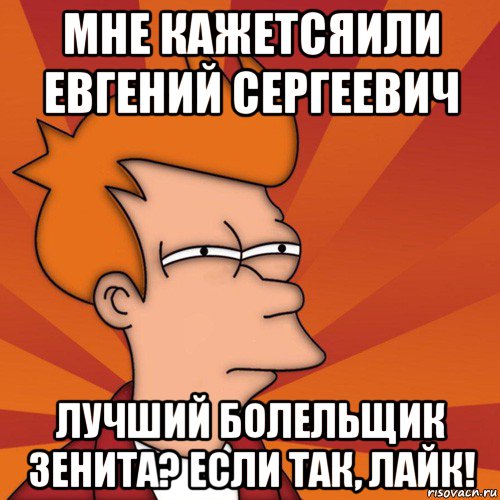 мне кажетсяили евгений сергеевич лучший болельщик зенита? если так, лайк!, Мем Мне кажется или (Фрай Футурама)