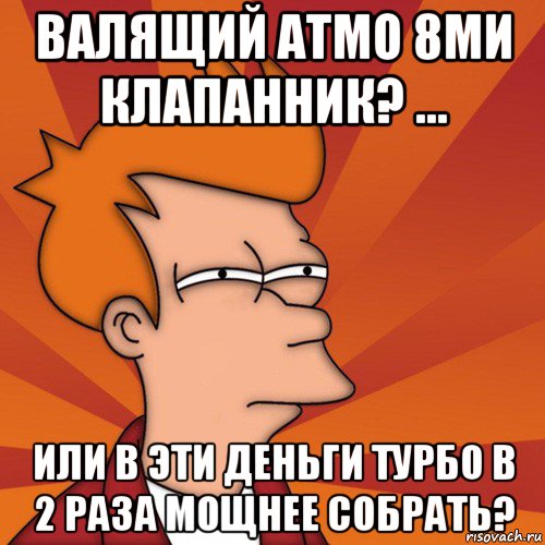 валящий атмо 8ми клапанник? ... или в эти деньги турбо в 2 раза мощнее собрать?, Мем Мне кажется или (Фрай Футурама)