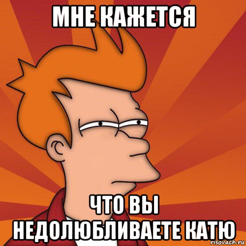 мне кажется что вы недолюбливаете катю, Мем Мне кажется или (Фрай Футурама)
