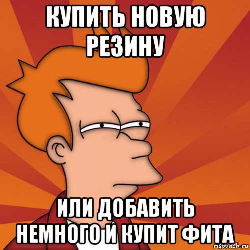 купить новую резину или добавить немного и купит фита, Мем Мне кажется или (Фрай Футурама)