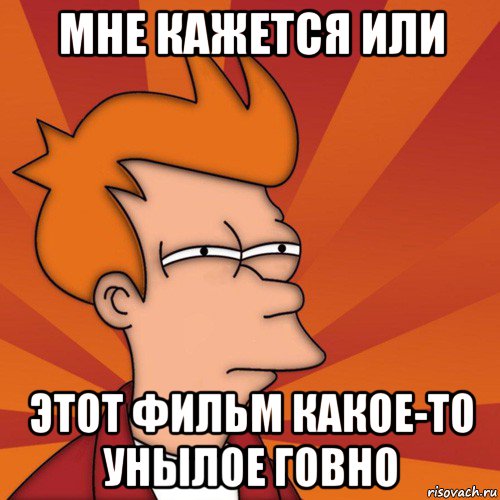 мне кажется или этот фильм какое-то унылое говно