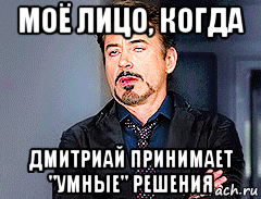 моё лицо, когда дмитриай принимает "умные" решения