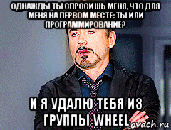 однажды ты спросишь меня, что для меня на первом месте: ты или программирование? и я удалю тебя из группы wheel