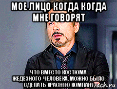 мое лицо когда когда мне говорят что вместо костюма жедезного-человека, можно было сделать красную компану