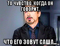 то чувство, когда он говорит, что его зовут саша...