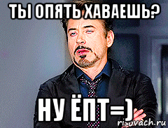 ты опять хаваешь? ну ёпт=)