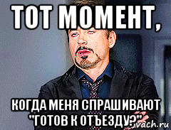 тот момент, когда меня спрашивают "готов к отъезду?"