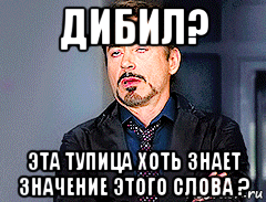 дибил? эта тупица хоть знает значение этого слова ?