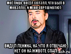 моё лицо, когда сказал, что был в мовзалее, и меня спрашивают: видел ленина, на что я отвечаю: нет он на животе спал!