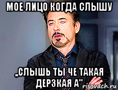 мое лицо когда слышу ,,слышь ты че такая дерзкая а"