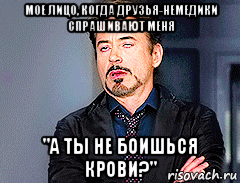 мое лицо, когда друзья-немедики спрашивают меня "а ты не боишься крови?"