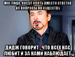 мое лицо, когда опять вместо ответов на вопросы по существу дидж говорит , что всех нас любит и за нами наблюдает