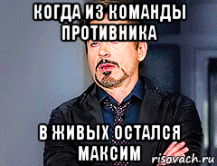 когда из команды противника в живых остался максим