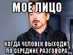 мое лицо когда человек выходит по середине разговора