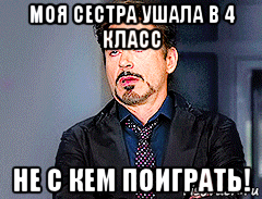 моя сестра ушала в 4 класс не с кем поиграть!