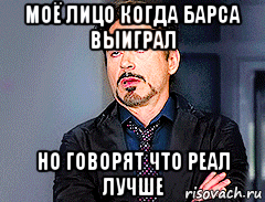 моё лицо когда барса выиграл но говорят что реал лучше