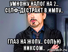 умножу налог на 2.. селф-дестракт в импу.. глаз на жопу.. солью никсом..