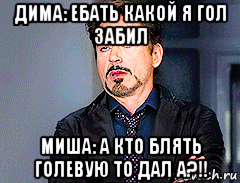 дима: ебать какой я гол забил миша: а кто блять голевую то дал а?!!