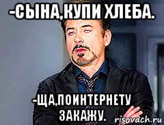 -сына,купи хлеба. -ща,поинтернету закажу.