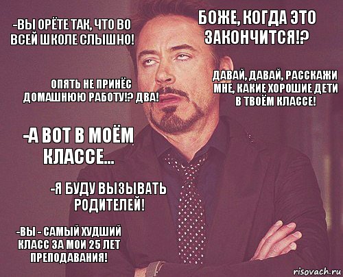 -Вы орёте так, что во всей школе слышно! Боже, когда это закончится!? -А вот в моём классе... -Вы - самый худший класс за мои 25 лет преподавания!   -Я буду вызывать родителей!  Опять не принёс домашнюю работу!? Два! Давай, давай, расскажи мне, какие хорошие дети в твоём классе!, Комикс мое лицо