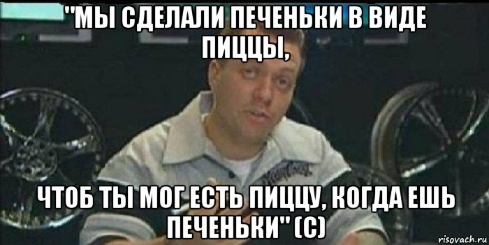 "мы сделали печеньки в виде пиццы, чтоб ты мог есть пиццу, когда ешь печеньки" (с), Мем Монитор (тачка на прокачку)