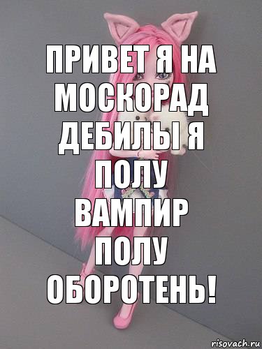 Привет я на москорад дебилы я полу вампир полу оборотень!