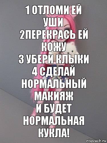 1 отломи ей уши
2перекрась ей кожу
3 убери клыки
4 сделай нормальный макияж
и будет нормальная кукла!