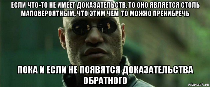 если что-то не имеет доказательств, то оно является столь маловероятным, что этим чем-то можно пренибречь пока и если не появятся доказательства обратного, Мем  морфеус