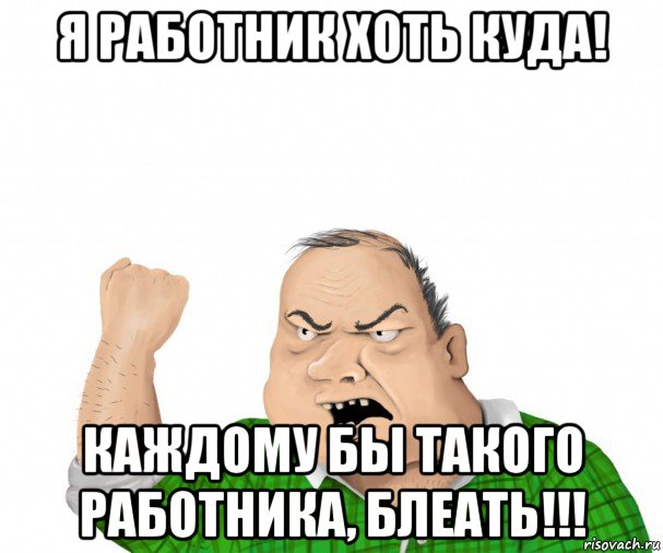 я работник хоть куда! каждому бы такого работника, блеать!!!, Мем мужик