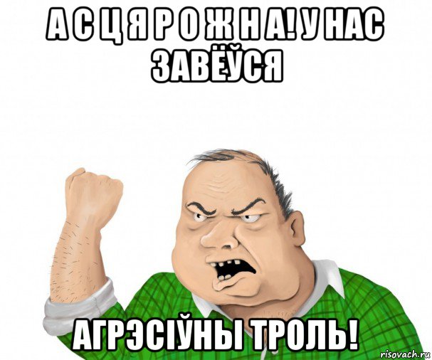 а с ц я р о ж н а! у нас завёўся агрэсіўны троль!, Мем мужик