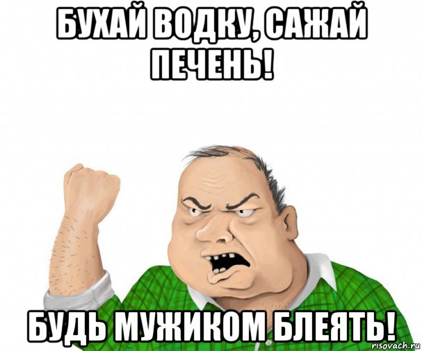 бухай водку, сажай печень! будь мужиком блеять!, Мем мужик