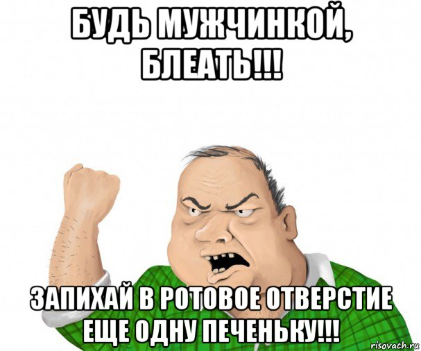 будь мужчинкой, блеать!!! запихай в ротовое отверстие еще одну печеньку!!!, Мем мужик