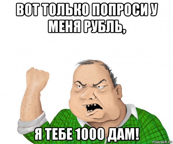 вот только попроси у меня рубль, я тебе 1000 дам!, Мем мужик