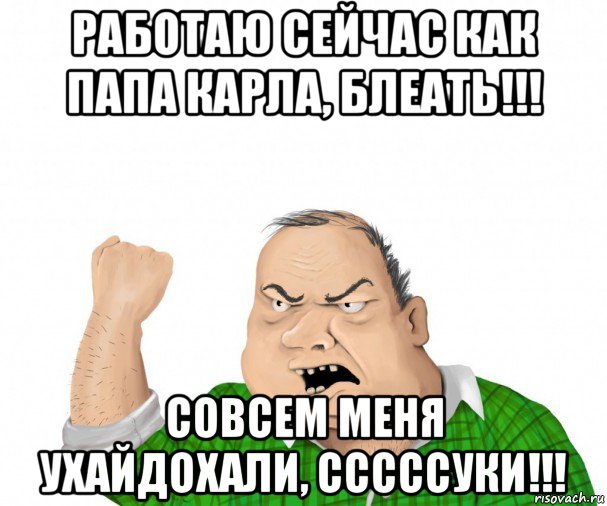работаю сейчас как папа карла, блеать!!! совсем меня ухайдохали, сссссуки!!!, Мем мужик