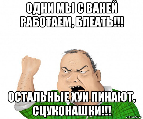 одни мы с ваней работаем, блеать!!! остальные хуи пинают, сцуконашки!!!, Мем мужик