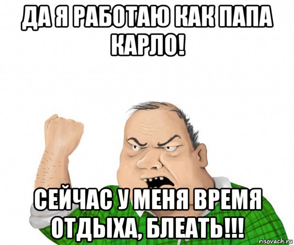 да я работаю как папа карло! сейчас у меня время отдыха, блеать!!!, Мем мужик