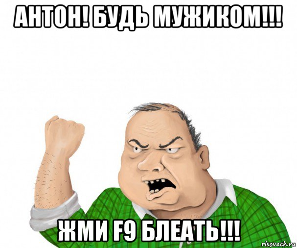 антон! будь мужиком!!! жми f9 блеать!!!, Мем мужик