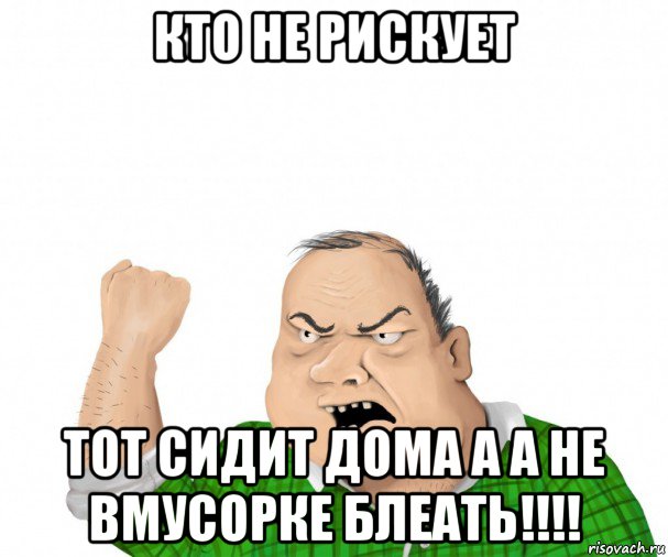 кто не рискует тот сидит дома а а не вмусорке блеать!!!!, Мем мужик