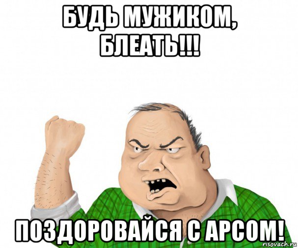 будь мужиком, блеать!!! поздоровайся с арсом!, Мем мужик