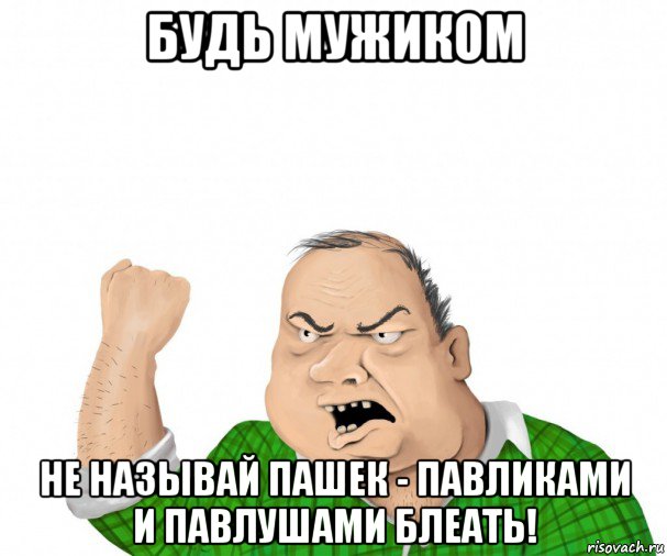 будь мужиком не называй пашек - павликами и павлушами блеать!, Мем мужик