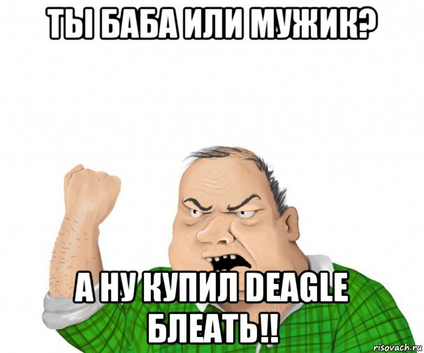 ты баба или мужик? а ну купил deagle блеать!!, Мем мужик