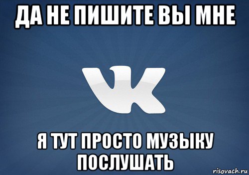 да не пишите вы мне я тут просто музыку послушать, Мем   Музыка в вк